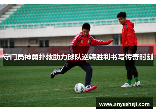 守门员神勇扑救助力球队逆转胜利书写传奇时刻